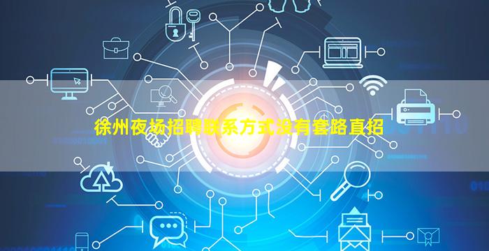 徐州夜场招聘联系方式没有套路直招
